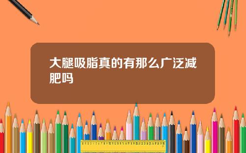 大腿吸脂真的有那么广泛减肥吗