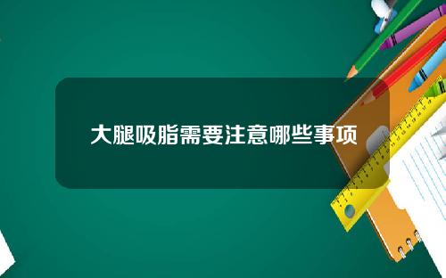 大腿吸脂需要注意哪些事项