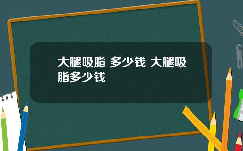 大腿吸脂 多少钱 大腿吸脂多少钱