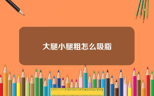 大腿小腿粗怎么吸脂