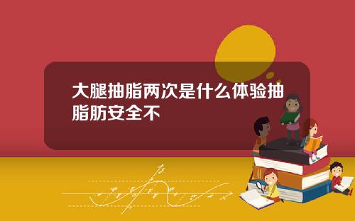 大腿抽脂两次是什么体验抽脂肪安全不