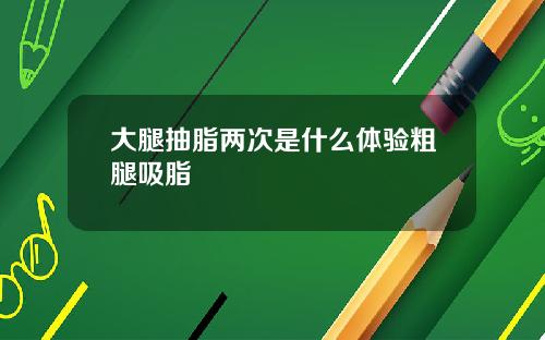大腿抽脂两次是什么体验粗腿吸脂