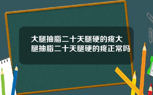 大腿抽脂二十天腿硬的疼大腿抽脂二十天腿硬的疼正常吗