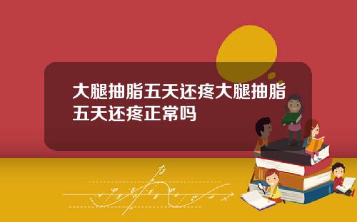 大腿抽脂五天还疼大腿抽脂五天还疼正常吗