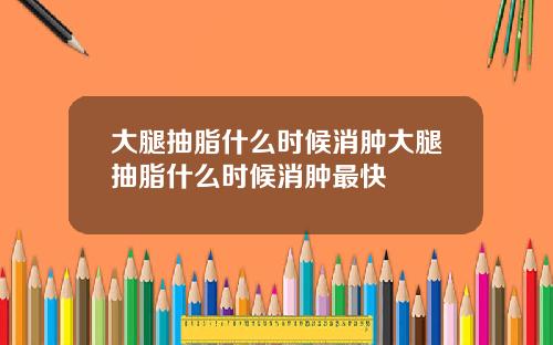 大腿抽脂什么时候消肿大腿抽脂什么时候消肿最快