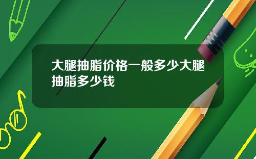 大腿抽脂价格一般多少大腿抽脂多少钱