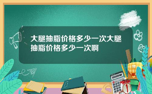 大腿抽脂价格多少一次大腿抽脂价格多少一次啊