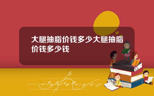 大腿抽脂价钱多少大腿抽脂价钱多少钱