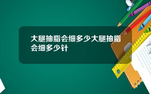 大腿抽脂会细多少大腿抽脂会细多少针