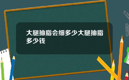 大腿抽脂会细多少大腿抽脂多少钱