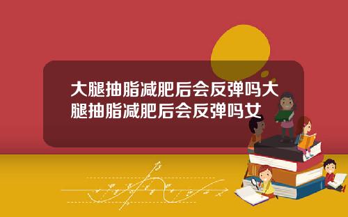 大腿抽脂减肥后会反弹吗大腿抽脂减肥后会反弹吗女