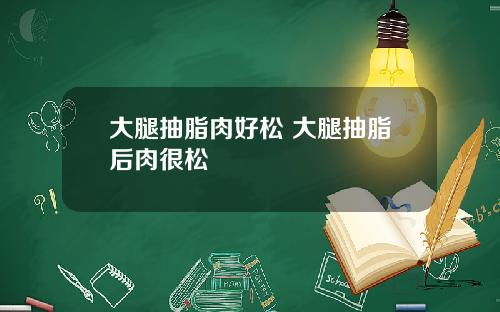 大腿抽脂肉好松 大腿抽脂后肉很松
