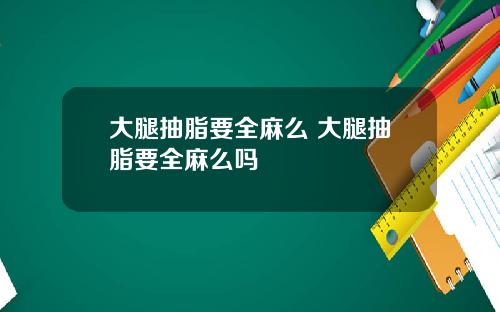 大腿抽脂要全麻么 大腿抽脂要全麻么吗