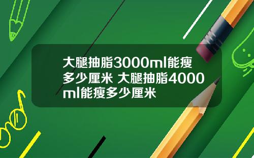 大腿抽脂3000ml能瘦多少厘米 大腿抽脂4000ml能瘦多少厘米