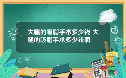 大腿的吸脂手术多少钱 大腿的吸脂手术多少钱啊