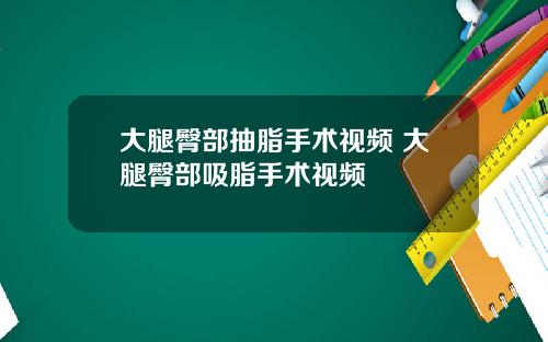大腿臀部抽脂手术视频 大腿臀部吸脂手术视频