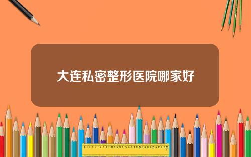 大连私密整形医院哪家好