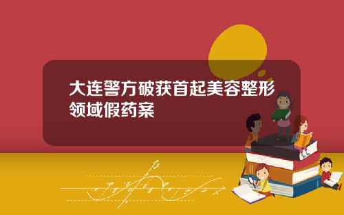 大连警方破获首起美容整形领域假药案