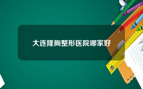 大连隆胸整形医院哪家好