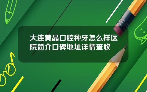 大连黄晶口腔种牙怎么样医院简介口碑地址详情查收