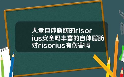 大量自体脂肪的risorius安全吗丰富的自体脂肪对risorius有伤害吗