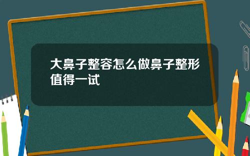 大鼻子整容怎么做鼻子整形值得一试