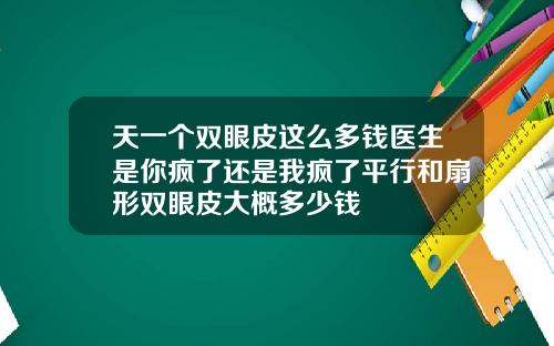 天一个双眼皮这么多钱医生是你疯了还是我疯了平行和扇形双眼皮大概多少钱