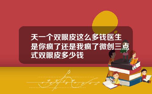 天一个双眼皮这么多钱医生是你疯了还是我疯了微创三点式双眼皮多少钱