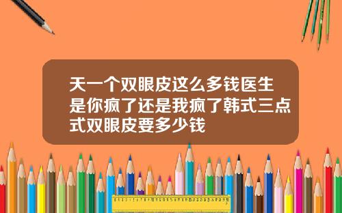 天一个双眼皮这么多钱医生是你疯了还是我疯了韩式三点式双眼皮要多少钱