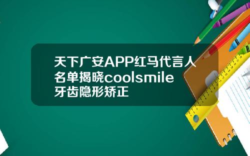 天下广安APP红马代言人名单揭晓coolsmile牙齿隐形矫正