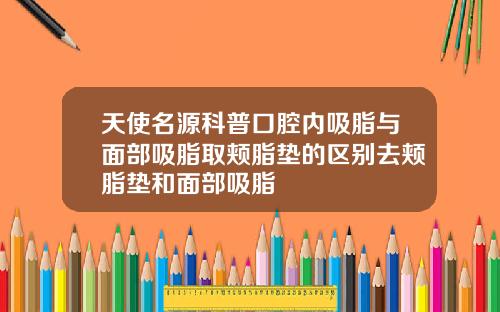 天使名源科普口腔内吸脂与面部吸脂取颊脂垫的区别去颊脂垫和面部吸脂