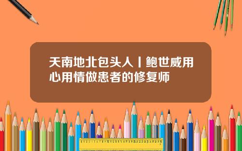 天南地北包头人丨鲍世威用心用情做患者的修复师
