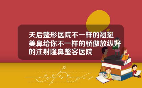 天后整形医院不一样的翘挺美鼻给你不一样的骄傲放纵好的注射隆鼻整容医院