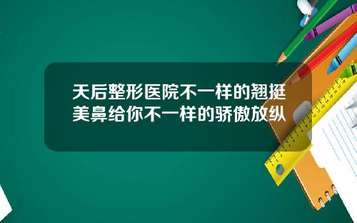 天后整形医院不一样的翘挺美鼻给你不一样的骄傲放纵