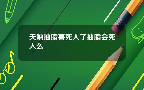 天呐抽脂害死人了抽脂会死人么
