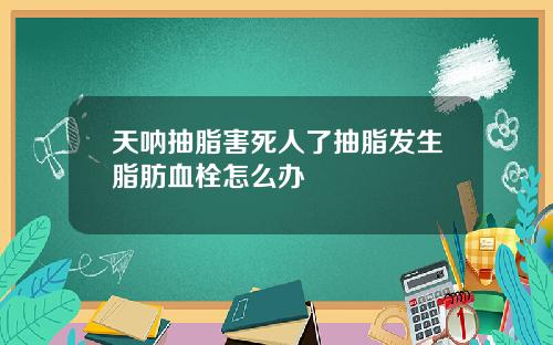 天呐抽脂害死人了抽脂发生脂肪血栓怎么办