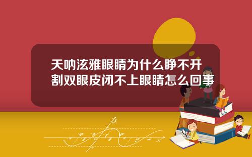 天呐泫雅眼睛为什么睁不开割双眼皮闭不上眼睛怎么回事