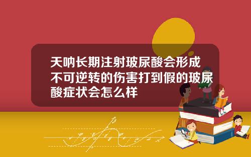 天呐长期注射玻尿酸会形成不可逆转的伤害打到假的玻尿酸症状会怎么样