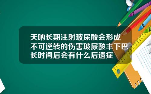 天呐长期注射玻尿酸会形成不可逆转的伤害玻尿酸丰下巴长时间后会有什么后遗症