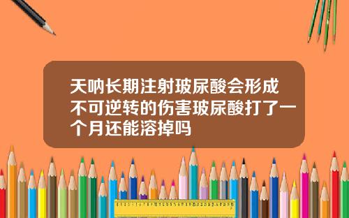 天呐长期注射玻尿酸会形成不可逆转的伤害玻尿酸打了一个月还能溶掉吗