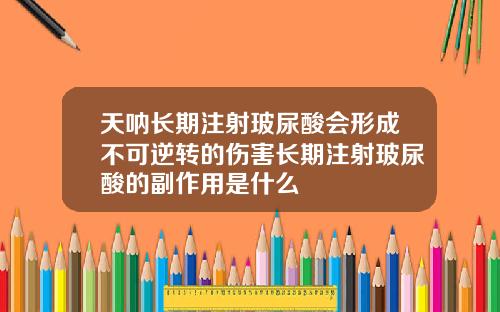 天呐长期注射玻尿酸会形成不可逆转的伤害长期注射玻尿酸的副作用是什么