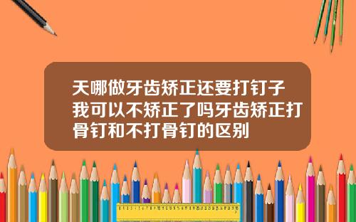 天哪做牙齿矫正还要打钉子我可以不矫正了吗牙齿矫正打骨钉和不打骨钉的区别
