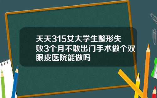 天天315女大学生整形失败3个月不敢出门手术做个双眼皮医院能做吗