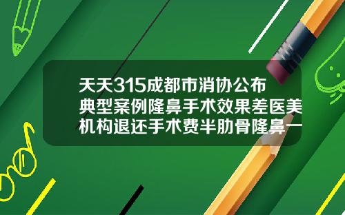 天天315成都市消协公布典型案例隆鼻手术效果差医美机构退还手术费半肋骨隆鼻一般多少钱