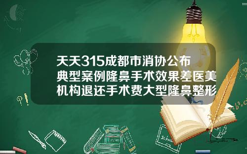 天天315成都市消协公布典型案例隆鼻手术效果差医美机构退还手术费大型隆鼻整形整容医院