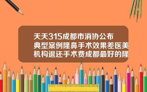 天天315成都市消协公布典型案例隆鼻手术效果差医美机构退还手术费成都最好的隆鼻医生