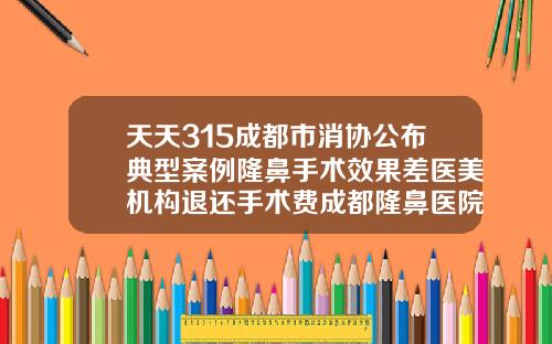 天天315成都市消协公布典型案例隆鼻手术效果差医美机构退还手术费成都隆鼻医院哪家好