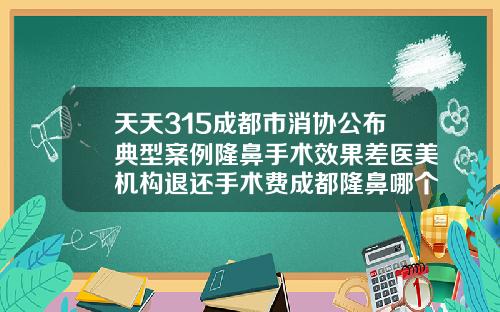 天天315成都市消协公布典型案例隆鼻手术效果差医美机构退还手术费成都隆鼻哪个医生做的自然一点