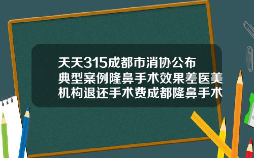 天天315成都市消协公布典型案例隆鼻手术效果差医美机构退还手术费成都隆鼻手术哪个医院好些呢