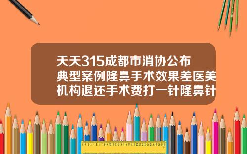 天天315成都市消协公布典型案例隆鼻手术效果差医美机构退还手术费打一针隆鼻针要多少钱费用